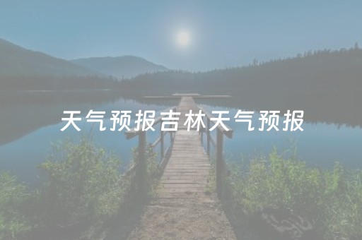 天气预报吉林天气预报（查一下吉林天气预报）