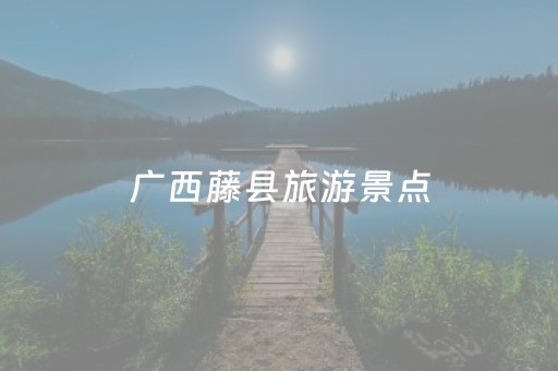 广西藤县旅游景点（广西藤县旅游景点大全排名）