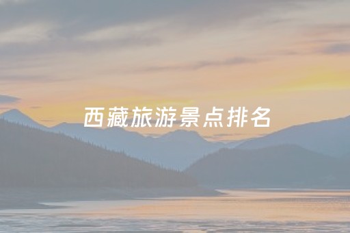 西藏旅游景点排名（西藏旅游景点排名一览表）