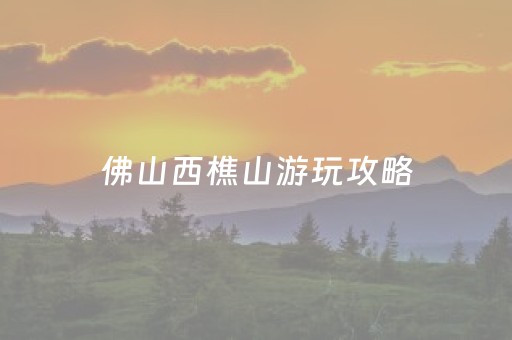佛山西樵山游玩攻略（佛山西樵山旅游攻略 马蜂窝）