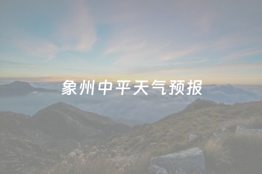 象州中平天气预报（象州县中平天气预报）