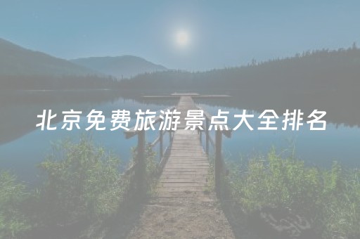 北京免费旅游景点大全排名（北京旅游景点大全排名有哪些）