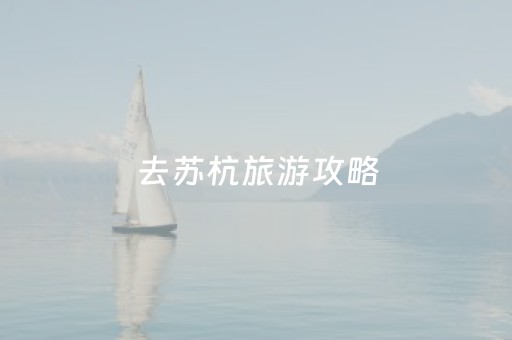 去苏杭旅游攻略（苏杭旅游攻略必去景点推荐）