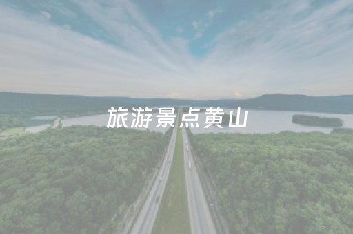 旅游景点黄山（旅游景点黄山作文）