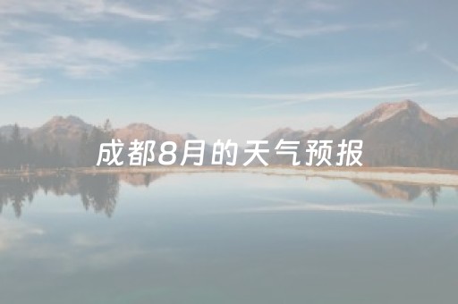 成都8月的天气预报（成都8月天气预报30天查询）