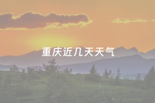 重庆近几天天气（重庆近几天天气如何变化）