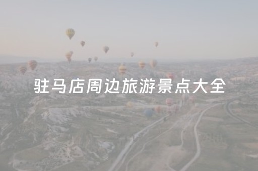 驻马店周边旅游景点大全（驻马店周边旅游景点大全景点排名榜）