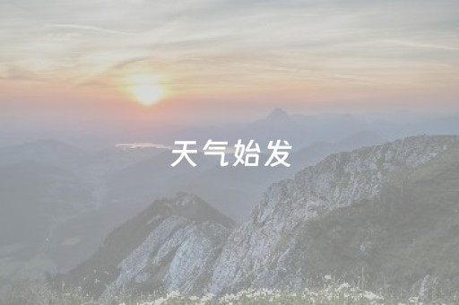 天气始发（天气预报开始时间）