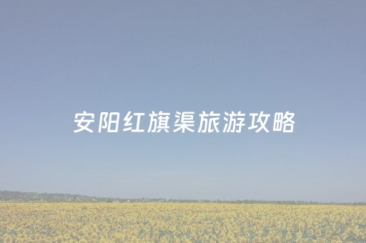 安阳红旗渠旅游攻略（安阳红旗渠一日游攻略）