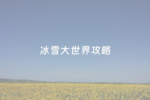 冰雪大世界攻略（冰雪大世界攻略简单）