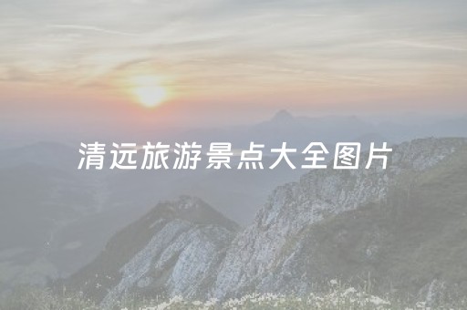 清远旅游景点大全图片（清远旅游景点排名前十图片）