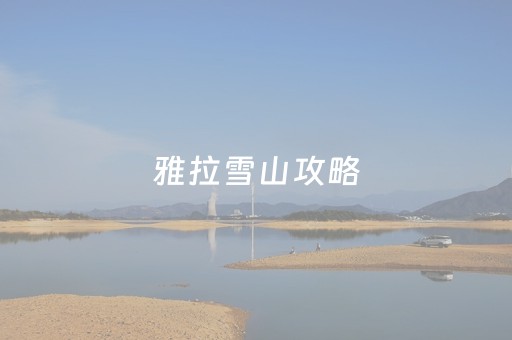 雅拉雪山攻略（雅拉雪山图）