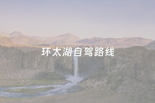 环太湖自驾路线（环太湖自驾路线攻略）