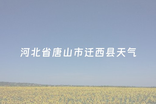 河北省唐山市迁西县天气（河北省唐山市迁西县天气预报查询电话）