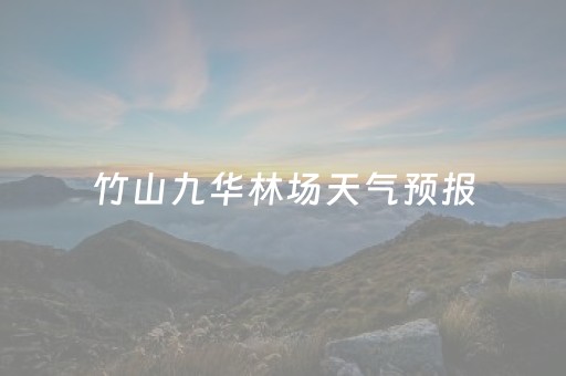 竹山九华林场天气预报（竹山九华林场天气预报7天）
