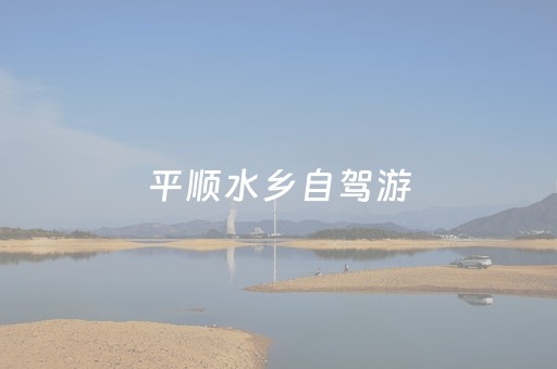 平顺水乡自驾游（平顺水乡自驾游路线图）