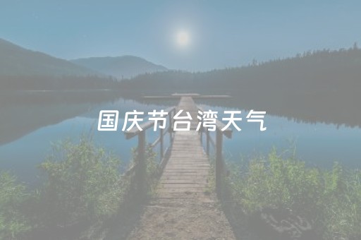 国庆节台湾天气（台湾天气预报15天查询结果）