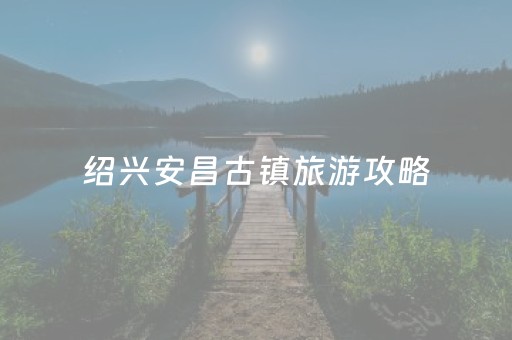 绍兴安昌古镇旅游攻略（绍兴安昌古镇营业时间）