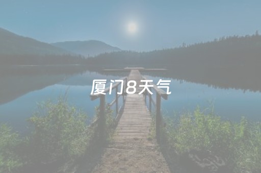 厦门8天气（厦门天气七天）