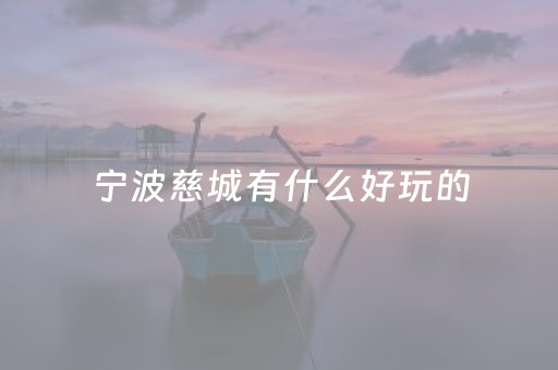 宁波慈城有什么好玩的（宁波慈城有什么好玩的地方）