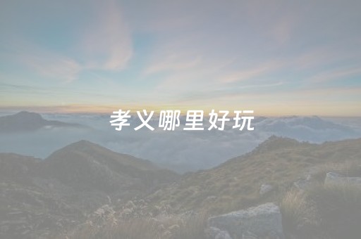 孝义哪里好玩（孝义哪里好玩的地方）