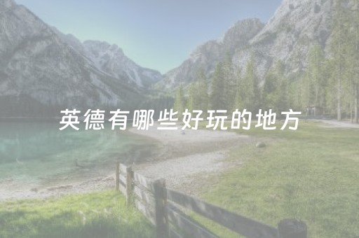英德有哪些好玩的地方（英德有什么好玩的地方景点）