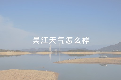 吴江天气怎么样（吴江的天气如何）