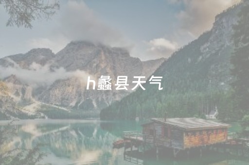 h蠡县天气（保定蠡县天气）