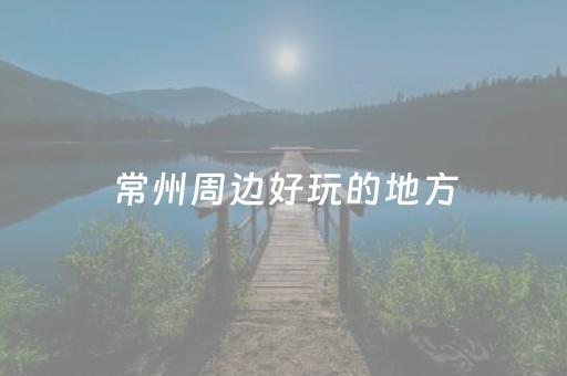 常州周边好玩的地方（常州周边游玩的地方）