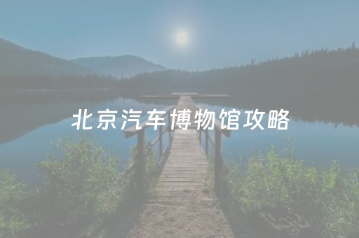 北京汽车博物馆攻略（北京汽车博物馆值得去吗）