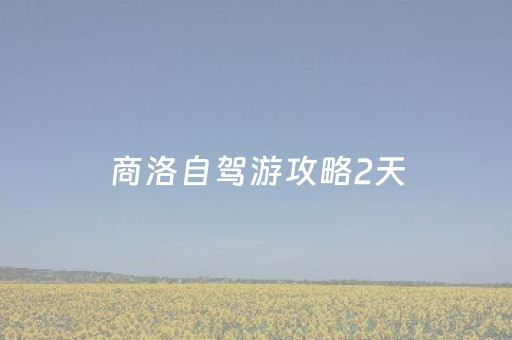 商洛自驾游攻略2天（商洛自驾游三天最适合路线）