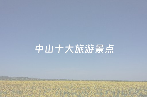 中山十大旅游景点（中山十大旅游景点推荐）