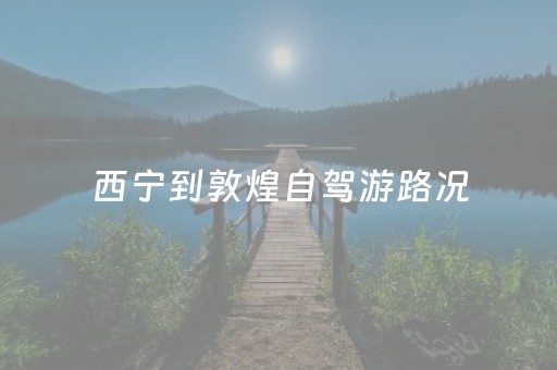 西宁到敦煌自驾游路况（西宁到敦煌的路好走吗）