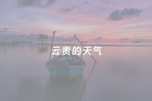 云贵的天气（云贵天气预报15天）