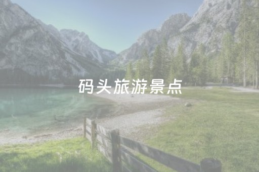 码头旅游景点（码头旅游攻略）