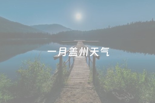 一月盖州天气（一月盖州天气怎么样）
