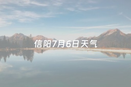 信阳7月6日天气（信阳七月天气预报）