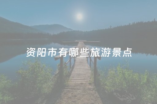 资阳市有哪些旅游景点（资阳市区旅游景点大全）