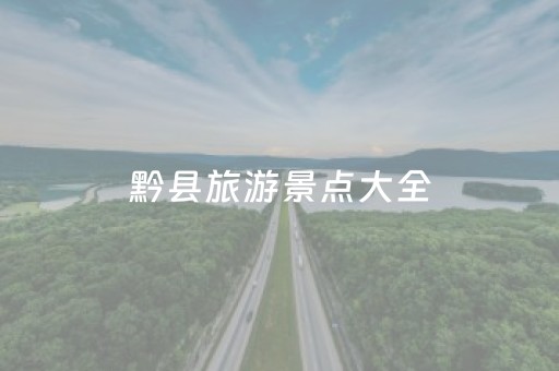 黔县旅游景点大全（黔县属于哪个省哪个市）