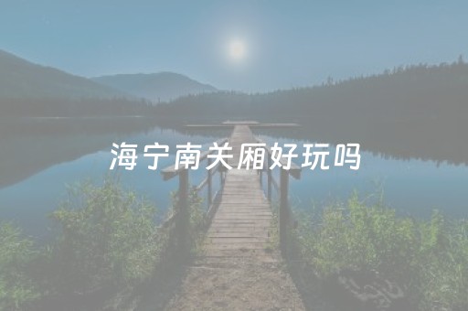 海宁南关厢好玩吗（海宁南关厢游记）
