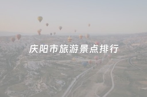 庆阳市旅游景点排行（庆阳市旅游景点排行前十）