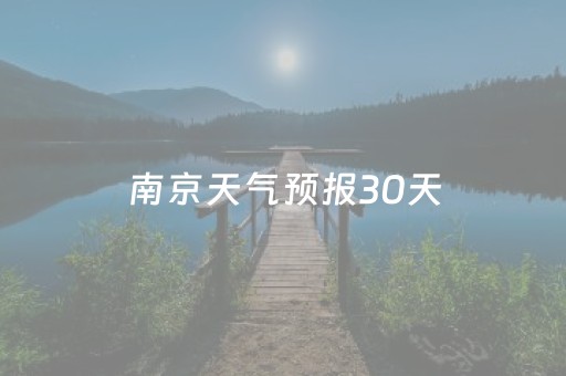 南京天气预报30天（南京天气预报7天准确）