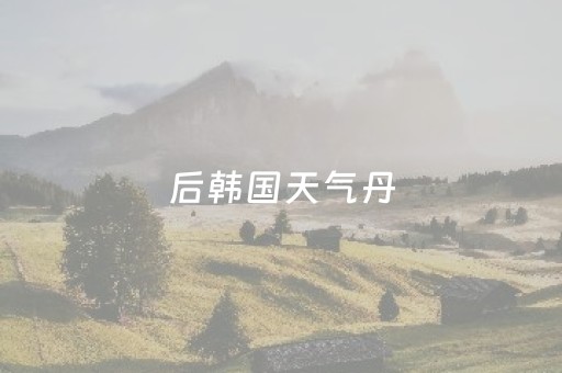 后韩国天气丹（韩国天气丹和天率丹哪个好用）