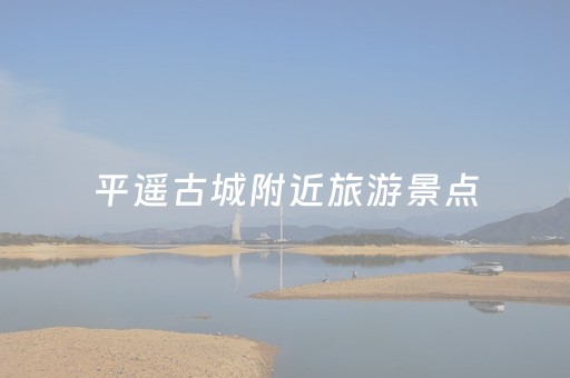 平遥古城附近旅游景点（山西旅游必去十大景点）