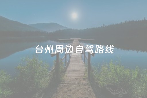 台州周边自驾路线（台州周边自驾游）