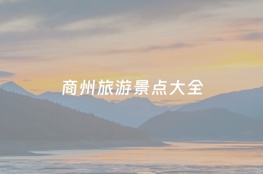 商州旅游景点大全（商州旅游景点大全图）