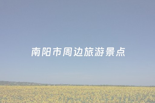 南阳市周边旅游景点（南阳周边旅游的好去处）
