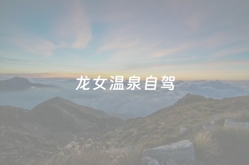 龙女温泉自驾（龙女温泉附近美食）