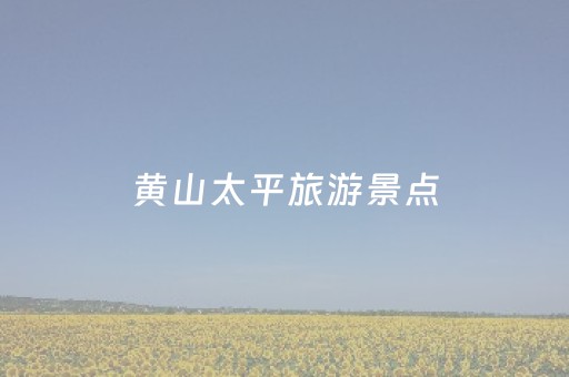 黄山太平旅游景点（黄山太平区景点）