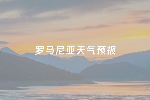 罗马尼亚天气预报（罗马尼亚天气官网）